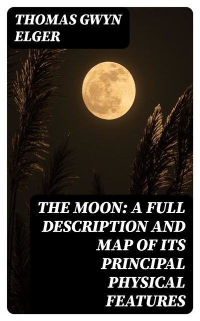 The Moon: A Full Description and Map of its Principal Physical Features, Thomas Gwyn Elger