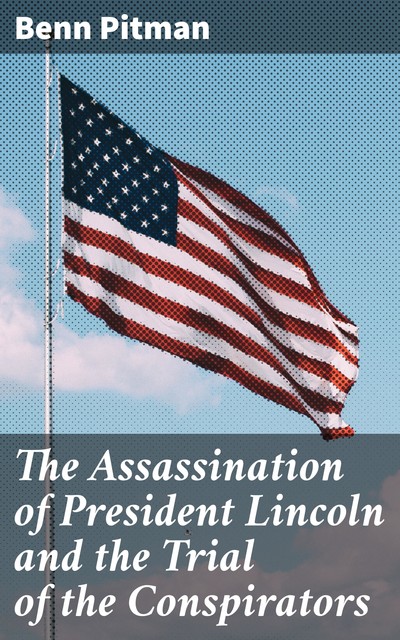The Assassination of President Lincoln and the Trial of the Conspirators, Benn Pitman