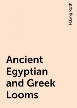 Ancient Egyptian and Greek Looms, H.Ling Roth