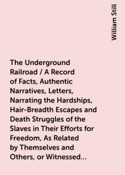 The Underground Railroad / A Record of Facts, Authentic Narratives, Letters, Narrating the Hardships, Hair-Breadth Escapes and Death Struggles of the Slaves in Their Efforts for Freedom, As Related by Themselves and Others, or Witnessed by the Au, William Still