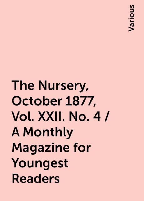 The Nursery, October 1877, Vol. XXII. No. 4 / A Monthly Magazine for Youngest Readers, Various