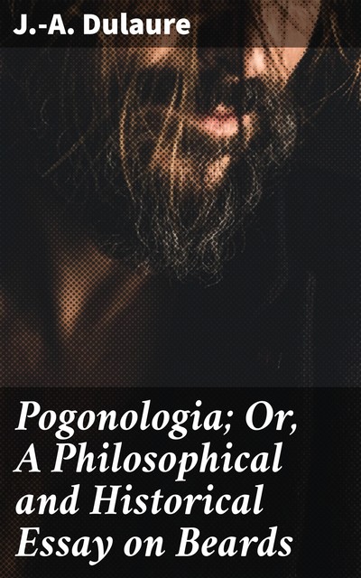 Pogonologia; Or, A Philosophical and Historical Essay on Beards, J. -A. Dulaure