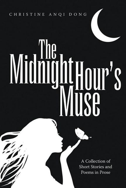 The Midnight Hour’s Muse: A Collection of Short Stories and Poems In Prose, Christine Anqi Dong