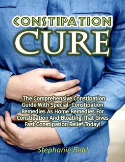 Constipation Cure: The Comprehensive Constipation Guide With Special Constipation Remedies As Home Remedies for Constipation and Bloating That Gives Fast Constipation Relief Today, Stephanie Ridd