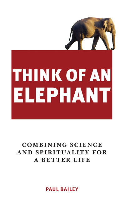 Think of an Elephant: Combining Science and Spirituality for a Better Life, Paul Bailey