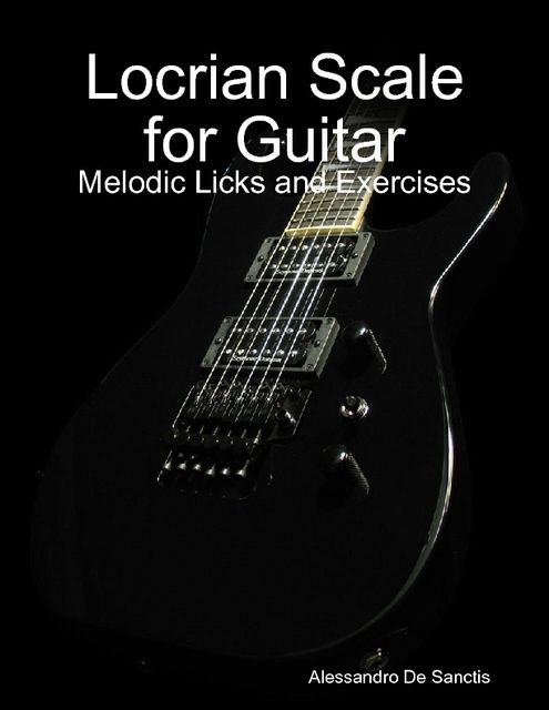 Locrian Scale for Guitar – Melodic Licks and Exercises, Alessandro De Sanctis
