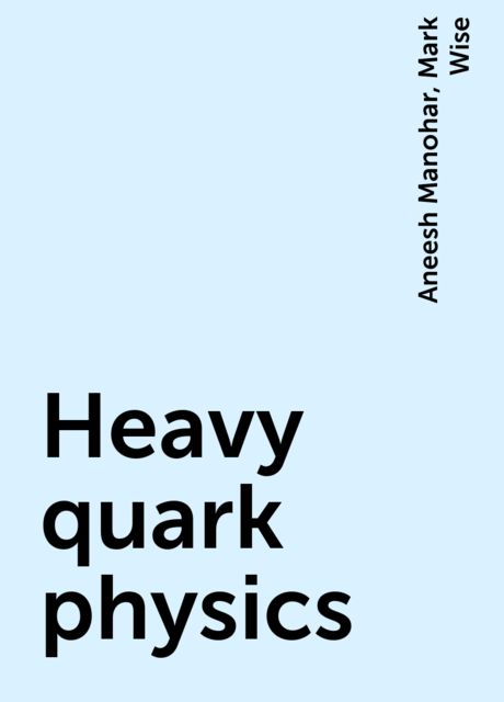Heavy quark physics, Aneesh Manohar, Mark Wise