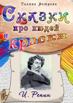 Сказки про людей и краски. И. Репин, Галина Ветрова