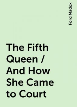The Fifth Queen / And How She Came to Court, Ford Madox