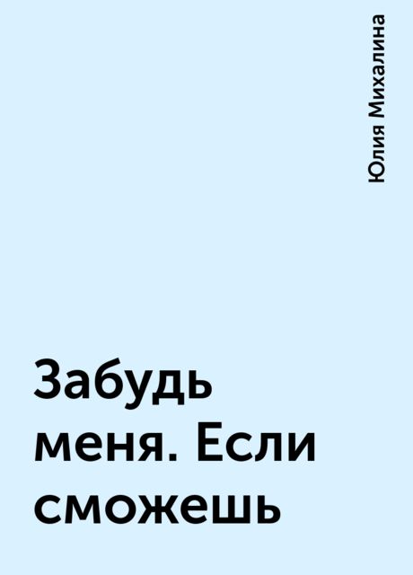 Забудь меня. Если сможешь, Юлия Михалина