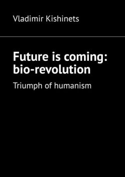 Future is coming: bio-revolution. Triumph of humanism, Vladimir Kishinets