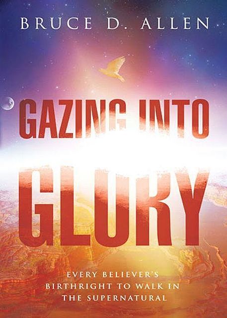 Gazing Into Glory: Every Believer's Birth Right to Walk in the Supernatural, Bruce Allen