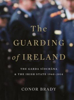 The Guarding of Ireland – The Garda Síochána and the Irish State 1960–2014, Conor Brady