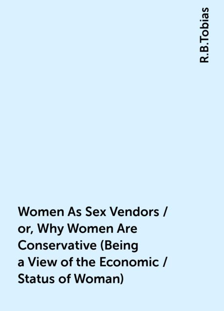 Women As Sex Vendors / or, Why Women Are Conservative (Being a View of the Economic / Status of Woman), R.B.Tobias