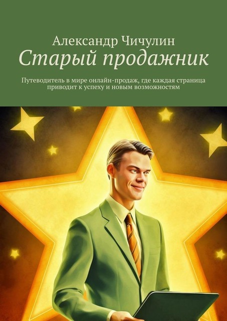 Старый продажник. Путеводитель в мире онлайн-продаж, где каждая страница приводит к успеху и новым возможностям, Александр Чичулин