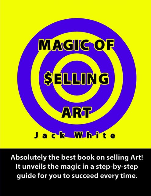 Magic of Selling Art: Absolutely the best book on selling Art! It unveils the magic in a step-by-step guide for you to succeed every time, Jack White