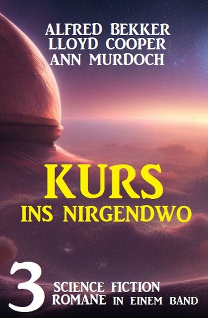 Kurs ins Nirgendwo: 3 Science Fiction Romane in einem Band, Alfred Bekker, Ann Murdoch, Lloyd Cooper