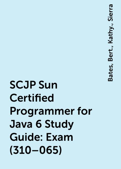 SCJP Sun Certified Programmer for Java 6 Study Guide : Exam (310–065), Bert., Kathy., Bates, Sierra