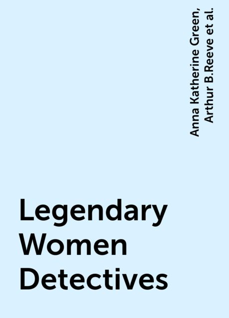 Legendary Women Detectives, Anna Katherine Green, Arthur B.Reeve, Baroness Orczy, C.L.Pirkis, Edgar Jepson, Jean Marie Stine, Robert Eustace, Valentine