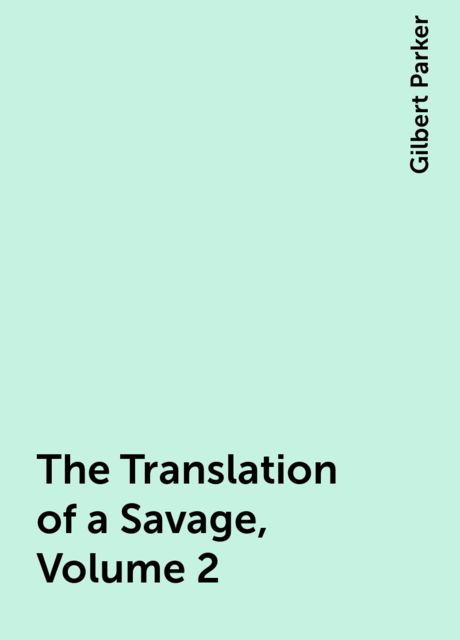 The Translation of a Savage, Volume 2, Gilbert Parker