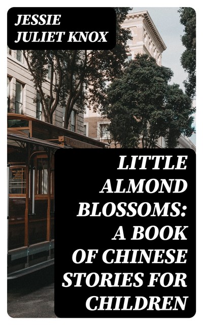 Little Almond Blossoms: A Book of Chinese Stories for Children, Jessie Juliet Knox