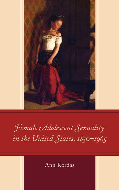 Female Adolescent Sexuality in the United States, 1850–1965, Ann Kordas