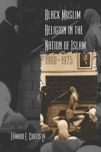 Black Muslim Religion in the Nation of Islam, 1960–1975, Edward E. Curtis IV