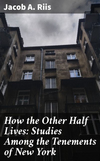 How the Other Half Lives: Studies Among the Tenements of New York, Jacob A.Riis