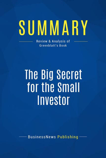Summary : The Big Secret For The Small Investor – Joel Greenblatt, BusinessNews Publishing