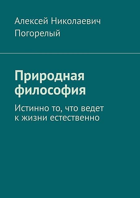 Природная философия. Истинно то, что ведет к жизни естественно, Алексей Погорелый