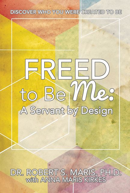 Freed to Be Me: A Servant by Design, Anna Maris Kirkes, Robert Maris, Taibi Kahler