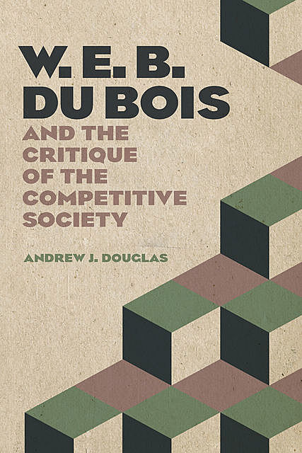 W. E. B. Du Bois and the Critique of the Competitive Society, Andrew Douglas