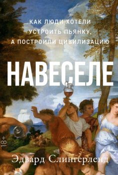 Навеселе: Как люди хотели устроить пьянку, а построили цивилизацию, Эдвард Слингерленд