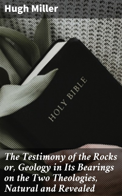 The Testimony of the Rocks or, Geology in Its Bearings on the Two Theologies, Natural and Revealed, Hugh Miller