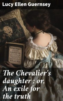 The Chevalier's daughter : or, An exile for the truth, Lucy Ellen Guernsey