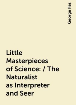 Little Masterpieces of Science: / The Naturalist as Interpreter and Seer, George Iles