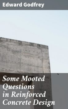 Some Mooted Questions in Reinforced Concrete Design, Edward Godfrey