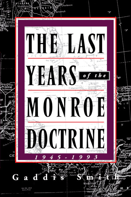The Last Years of the Monroe Doctrine: 1945–1993, Gaddis Smith