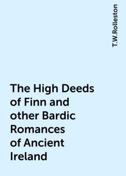 The High Deeds of Finn and other Bardic Romances of Ancient Ireland, T.W.Rolleston