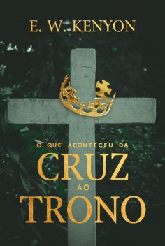 O que Aconteceu da Cruz ao Trono, E.W. Kenyon