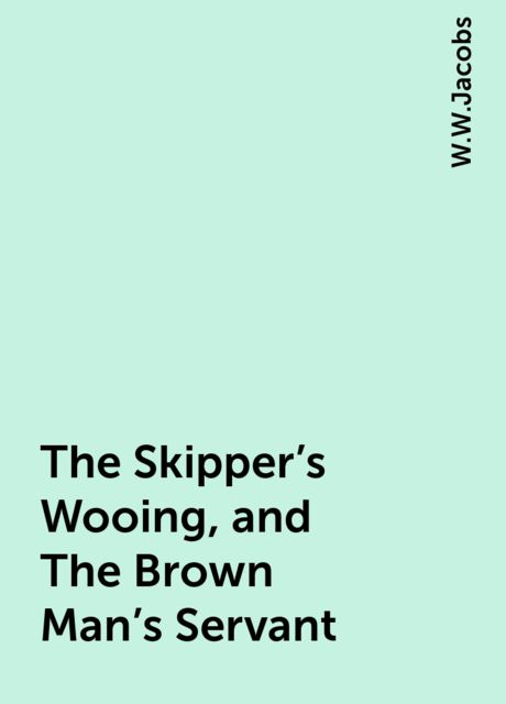 The Skipper's Wooing, and The Brown Man's Servant, W.W.Jacobs