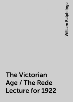 The Victorian Age / The Rede Lecture for 1922, William Ralph Inge