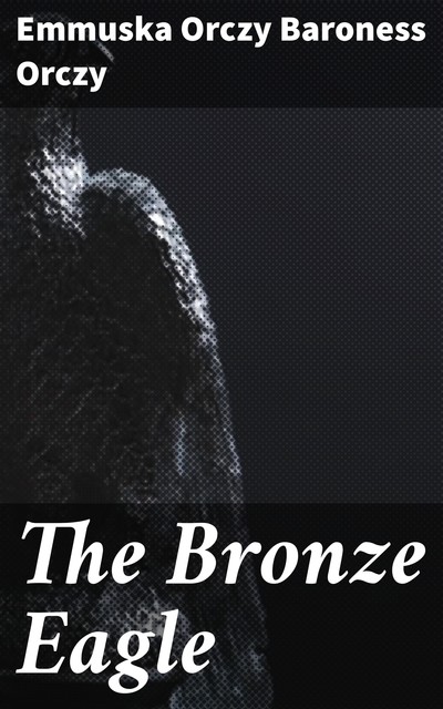 The Bronze Eagle, Emmuska Orczy Baroness Orczy