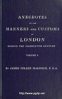 Anecdotes of the Manners and Customs of London during the Eighteenth Century; Vol. I (of 2) Including the Charities, Depravities, Dresses, and Amusements etc, Malcolm James