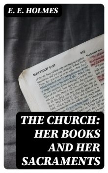 The Church: Her Books and Her Sacraments, E.E.Holmes