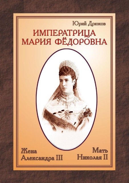 Императрица Мария Федоровна. Жена Александра III и мать Николая II, Юрий Дрюков