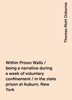 Within Prison Walls / being a narrative during a week of voluntary confinement / in the state prison at Auburn, New York, Thomas Mott Osborne