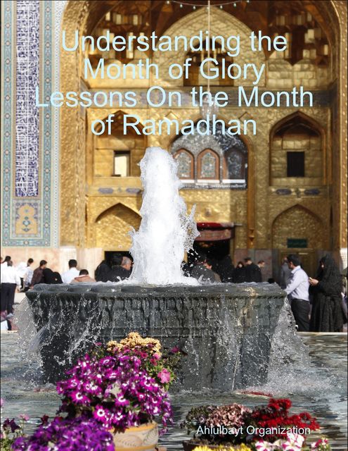 Understanding the Month of Glory Lessons On the Month of Ramadhan, Ahlulbayt Organization