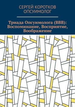 Триада Опсуимолога (ВВВ): Воспоминание, Восприятие, Воображение. Здесь и сейчас!. ←Воспоминания |Восприятие| Воображение → ←Прошлое |Настоящее| Будущее, Сергей Коротков Опсуимолог