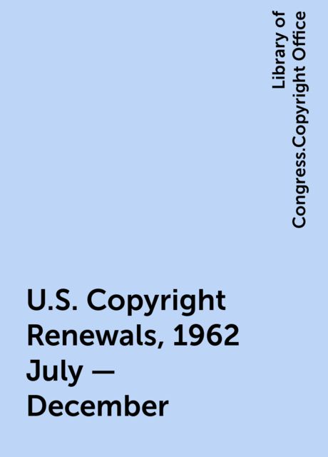 U.S. Copyright Renewals, 1962 July - December, Library of Congress.Copyright Office